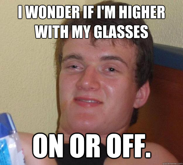 I Wonder if I'm higher with my glasses on or off.  - I Wonder if I'm higher with my glasses on or off.   10 Guy