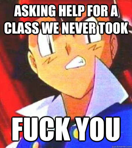 asking help for a class we never took fuck you  Angry Ash