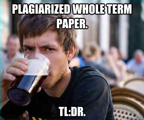 plagiarized whole term paper. TL:DR.  Lazy College Senior