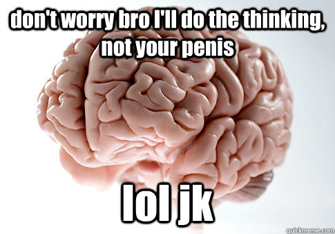 don't worry bro I'll do the thinking, not your penis lol jk   Scumbag Brain