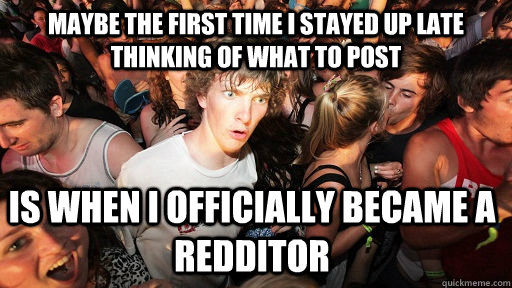 maybe the first time i stayed up late thinking of what to post is when i officially became a redditor - maybe the first time i stayed up late thinking of what to post is when i officially became a redditor  Sudden Clarity Clarence