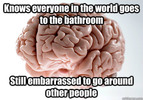 Knows everyone in the world goes to the bathroom Still embarrassed to go around other people  Scumbag Brain