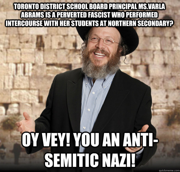 Toronto District School Board Principal Ms.Varla Abrams is a perverted fascist who performed intercourse with her students at Northern Secondary? Oy Vey! You an anti-Semitic Nazi!  