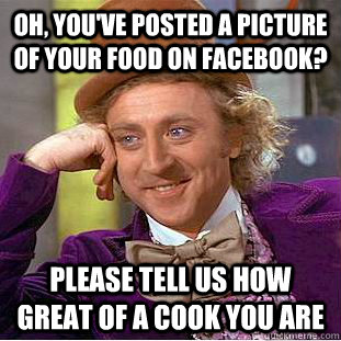 Oh, you've posted a picture of your food on facebook? Please tell us how great of a cook you are - Oh, you've posted a picture of your food on facebook? Please tell us how great of a cook you are  Condescending Wonka