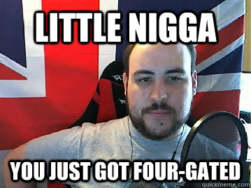 Little nigga You just got four-gated  TB meme