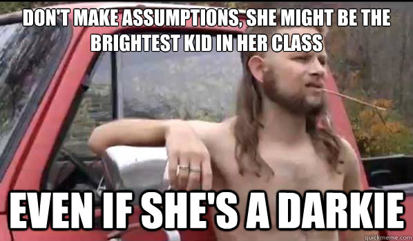 DON'T MAKE ASSUMPTIONS, SHE MIGHT BE THE BRIGHTEST KID IN HER CLASS EVEN IF SHE'S A DARKIE  Almost Politically Correct Redneck