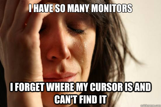 I have so many monitors I forget where my cursor is and can't find it  First World Problems