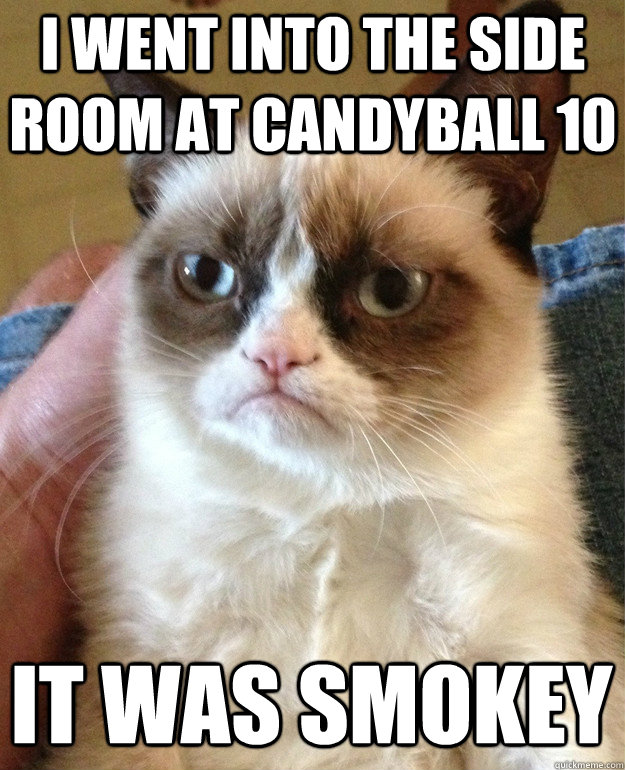 I went into the side room at Candyball 10 It was smokey  Grumpy Cat