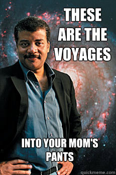 These are the voyages into your mom's pants  Neil deGrasse Tyson