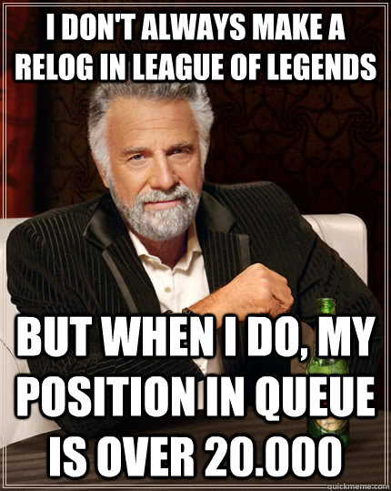 I don't always make a relog in League of Legends but when I do, my position in queue is over 20.000  The Most Interesting Man In The World