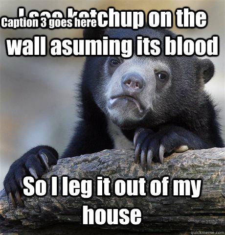 I see ketchup on the wall asuming its blood  So I leg it out of my house Caption 3 goes here  Confession Bear