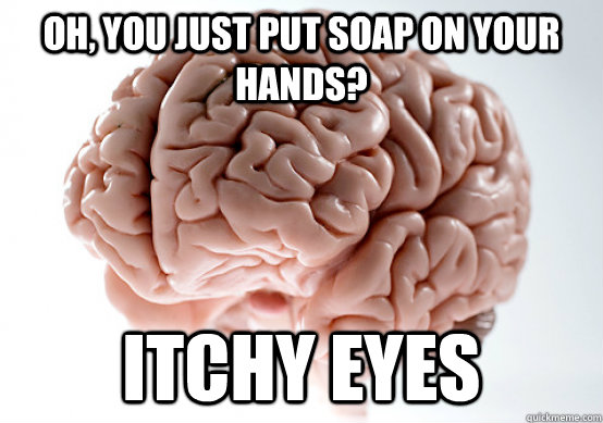 Oh, you just put soap on your hands? ITCHY eyes - Oh, you just put soap on your hands? ITCHY eyes  Scumbag brain on life