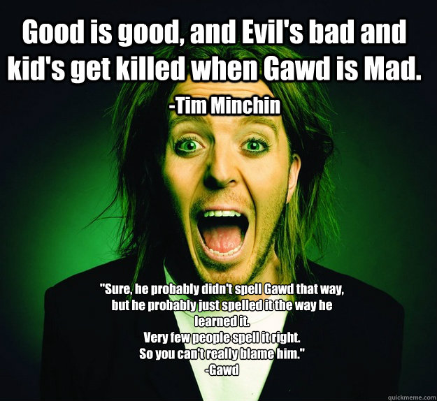 Good is good, and Evil's bad and kid's get killed when Gawd is Mad. -Tim Minchin 