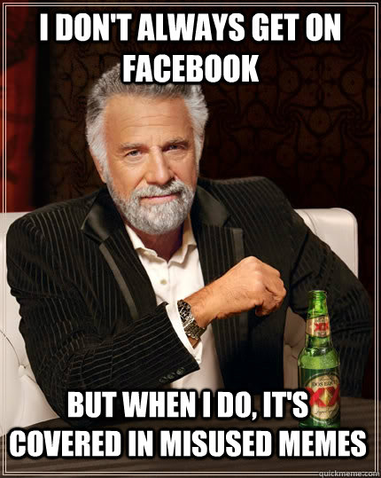 I don't always get on facebook but when I do, it's covered in misused memes - I don't always get on facebook but when I do, it's covered in misused memes  The Most Interesting Man In The World