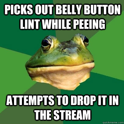 Picks out belly button lint while peeing attempts to drop it in the stream - Picks out belly button lint while peeing attempts to drop it in the stream  Foul Bachelor Frog