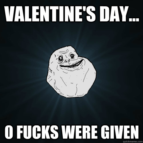 Valentine's Day... 0 Fucks Were Given  Forever Alone