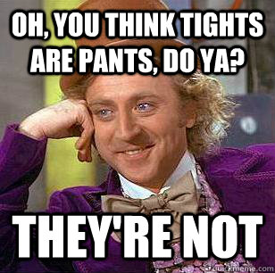 Oh, you think tights are pants, do ya? They're not  Condescending Wonka