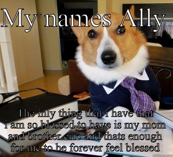 MY NAMES ALLY  THE INLY THING THAT I HAVE THAT I AM SO BLESSED TO HAVE IS MY MOM AND BROTHER ERIC AND THATS ENOUGH FOR ME TO BE FOREVER FEEL BLESSED Lawyer Dog