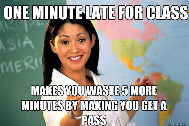 one minute late for class makes you waste 5 more minutes by making you get a pass - one minute late for class makes you waste 5 more minutes by making you get a pass  Unhelpful High School Teacher