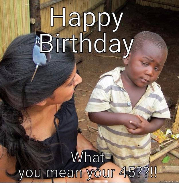 HAPPY BIRTHDAY WHAT YOU MEAN YOUR 45??!! Skeptical Third World Kid