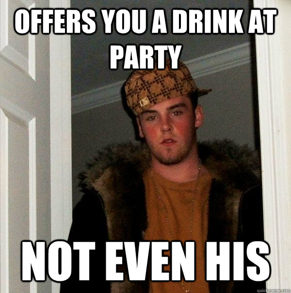 Offers you a drink at party Not even his  Scumbag Steve