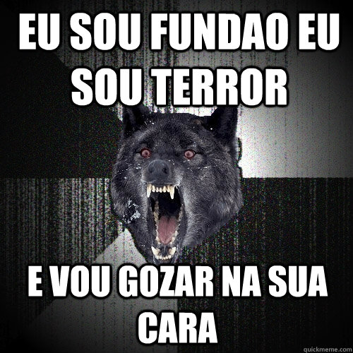 EU sou fundao eu sou terror E vou gozar na sua cara  Insanity Wolf