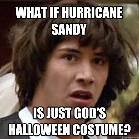 What if hurricane sandy is just god's halloween costume?  conspiracy keanu