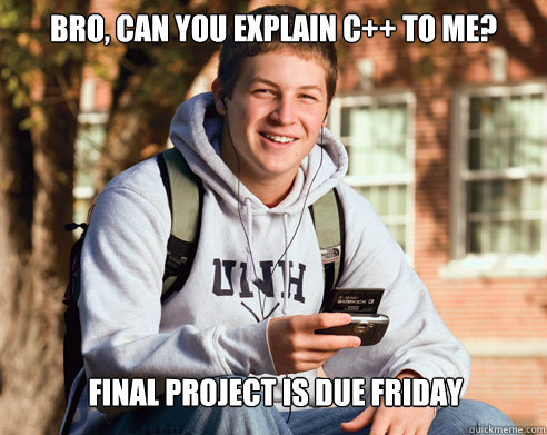 BRo, can you explain c++ to me? final project is due Friday  College Freshman