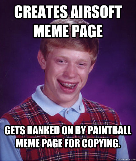 Creates Airsoft Meme Page Gets ranked on by Paintball Meme page for copying. - Creates Airsoft Meme Page Gets ranked on by Paintball Meme page for copying.  Bad Luck Brian