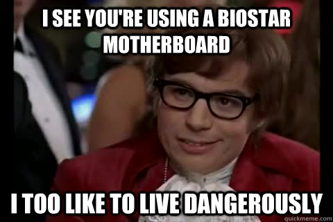 I see you're using a Biostar Motherboard i too like to live dangerously  Dangerously - Austin Powers