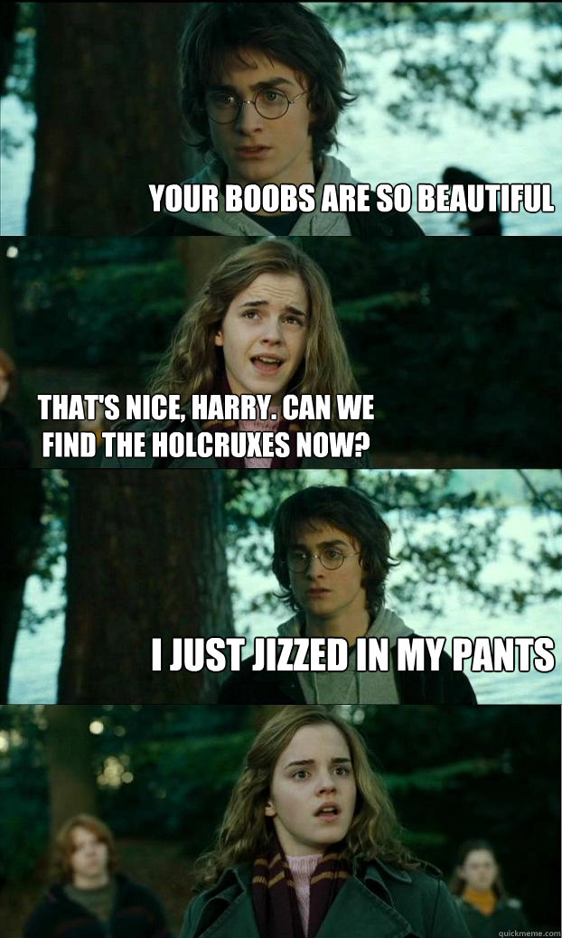 your boobs are so beautiful that's nice, harry. can we find the holcruxes now? i just jizzed in my pants - your boobs are so beautiful that's nice, harry. can we find the holcruxes now? i just jizzed in my pants  Horny Harry