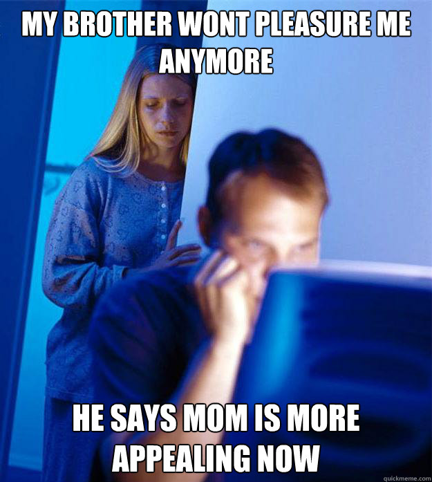 My brother wont pleasure me anymore he says mom is more appealing now  Redditors Wife