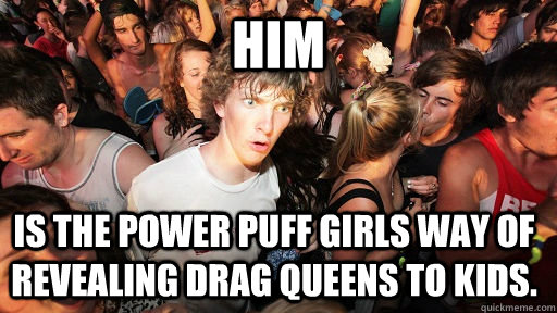 Him is the power puff girls way of revealing drag queens to kids. - Him is the power puff girls way of revealing drag queens to kids.  Sudden Clarity Clarence