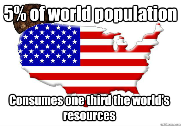 5% of world population Consumes one third the world's resources  Scumbag america