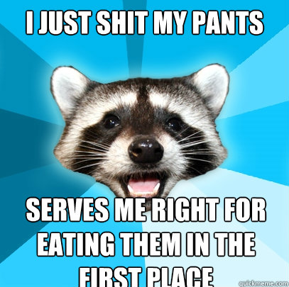 i just shit my pants serves me right for eating them in the first place  Lame Pun Coon