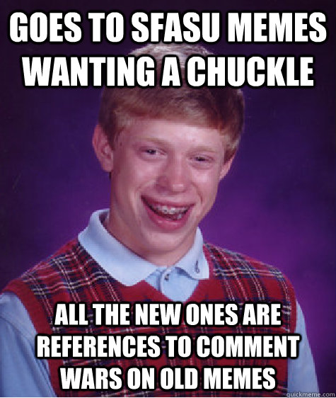 Goes to SFASU Memes wanting a chuckle all the new ones are references to comment wars on old memes  Bad Luck Brian