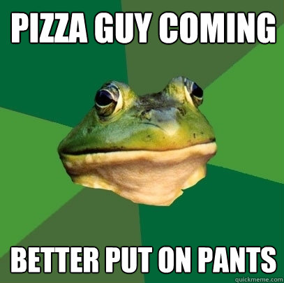 Pizza guy coming better put on pants  Foul Bachelor Frog