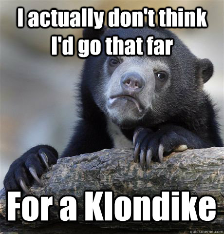 I actually don't think I'd go that far For a Klondike   Confession Bear