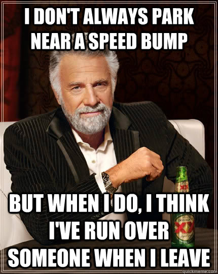 I don't always park near a speed bump but when I do, I think I've run over someone when I leave  The Most Interesting Man In The World