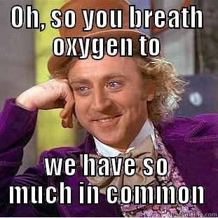 Interesting day  - OH, SO YOU BREATH OXYGEN TO WE HAVE SO MUCH IN COMMON Condescending Wonka