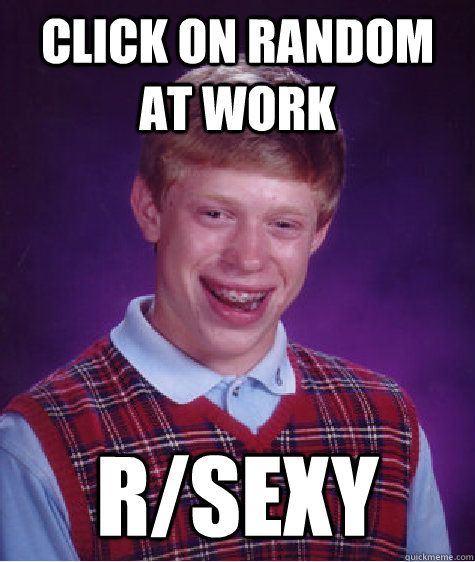 click on random at work   r/sexy - click on random at work   r/sexy  Bad Luck Brian