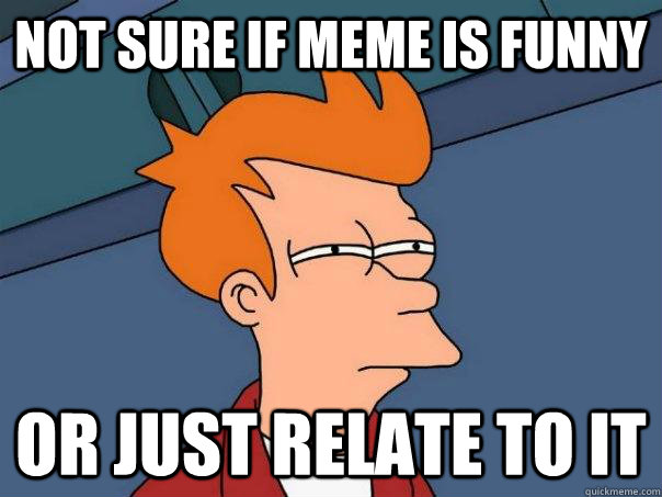 Not sure if meme is funny or just relate to it - Not sure if meme is funny or just relate to it  Futurama Fry