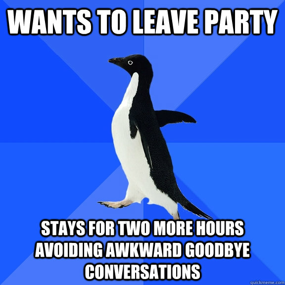 wants to leave party stays for two more hours avoiding awkward goodbye conversations  Socially Awkward Penguin