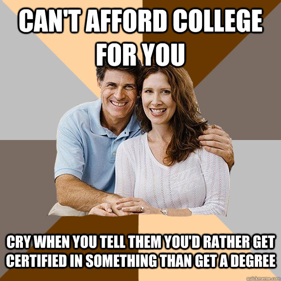 can't afford college for you cry when you tell them you'd rather get certified in something than get a degree - can't afford college for you cry when you tell them you'd rather get certified in something than get a degree  Scumbag Parents