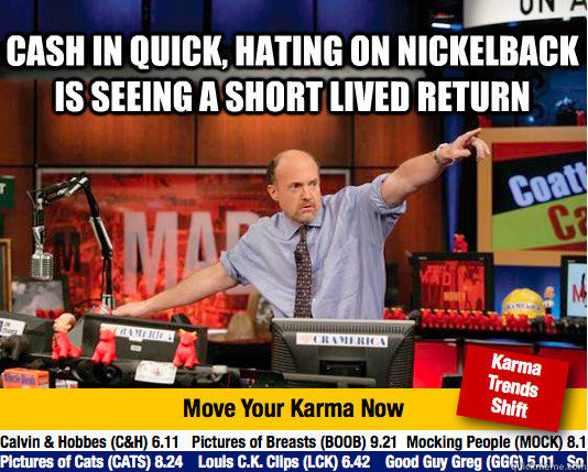 CASH IN QUICK, HATING ON NICKELBACK IS SEEING A SHORT LIVED RETURN  - CASH IN QUICK, HATING ON NICKELBACK IS SEEING A SHORT LIVED RETURN   Mad Karma with Jim Cramer