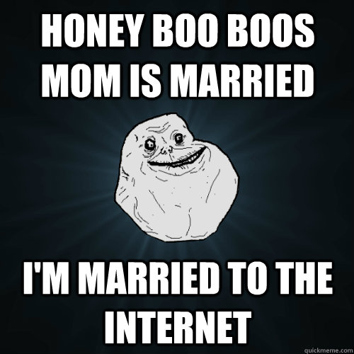 hONEY BOO BOOS MOM IS MARRIED I'M MARRIED TO THE INTERNET  Forever Alone