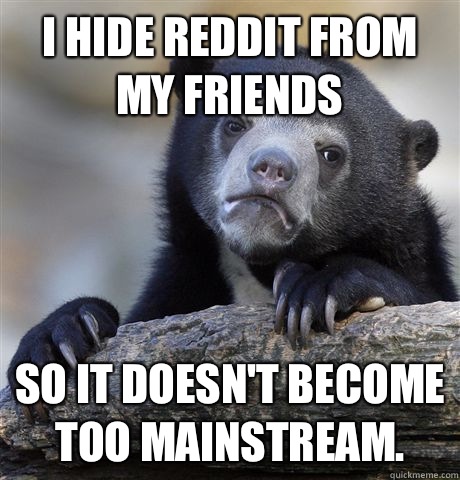 I hide reddit from my friends  So it doesn't become too mainstream.  Confession Bear