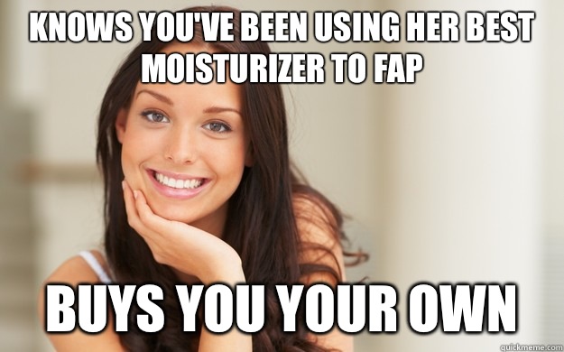 Knows you've been using her best moisturizer to fap Buys you your own  Good Girl Gina