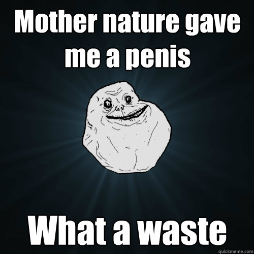 Mother nature gave me a penis What a waste  Forever Alone