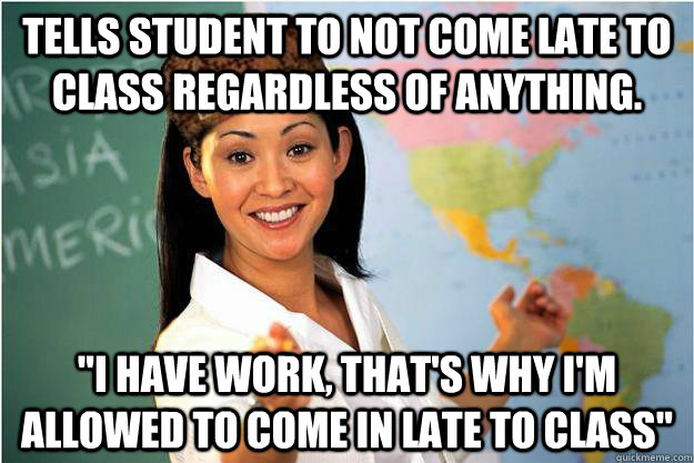 Tells student to not come late to class regardless of anything. 